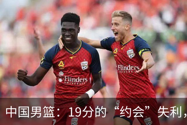 中国男篮：19分的“约会”失利，无缘决赛的尴尬