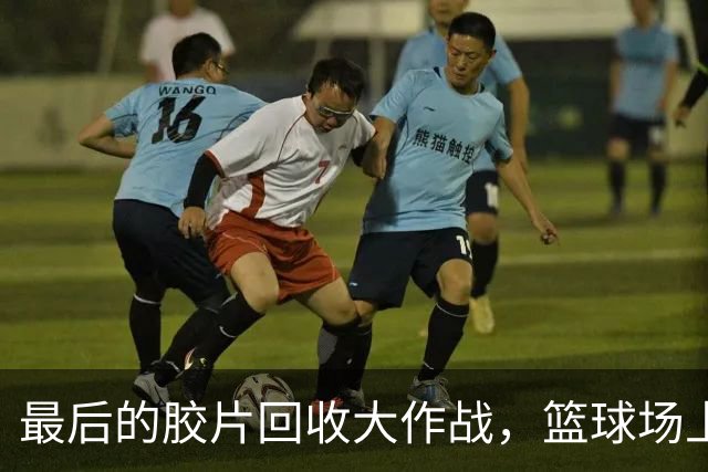 最后的胶片回收大作战，篮球场上见真章！
